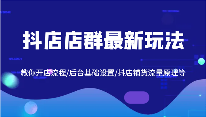 抖店店群最新玩法，教你开店流程/后台基础设置/抖店铺货流量原理等-阿良资源网