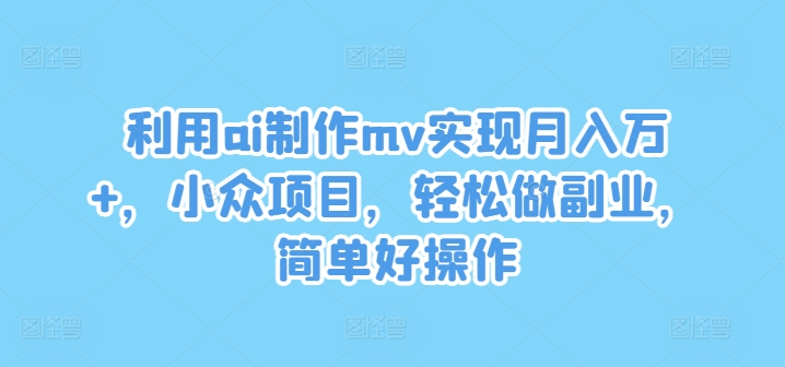 利用ai制作mv实现月入万+，小众项目，轻松做副业，简单好操作-阿良资源网