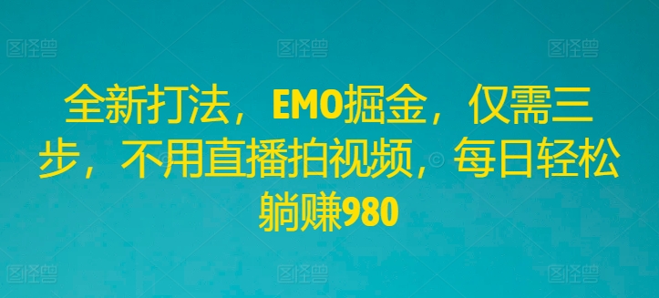 全新打法，EMO掘金，仅需三步，不用直播拍视频，每日轻松躺赚980-阿良资源网