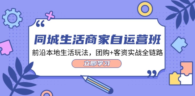 同城生活商家自运营班，前沿本地生活玩法，团购+客资实战全链路（34节课）-阿良资源网