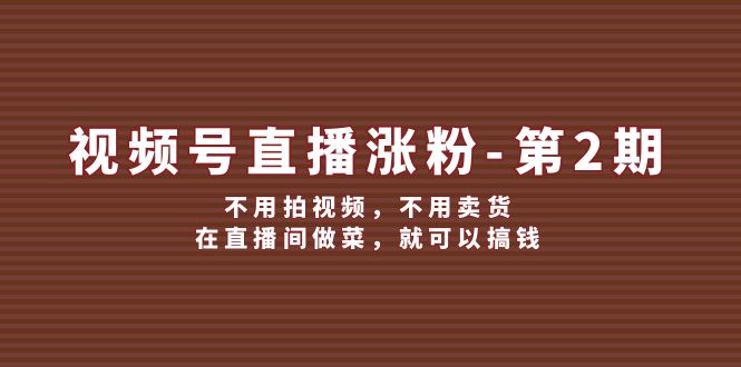 （12155期）视频号/直播涨粉-第2期，不用拍视频，不用卖货，在直播间做菜，就可以搞钱-阿良资源网