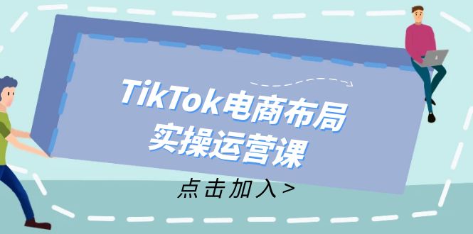 （12156期）TikTok电商布局实操运营课：从新手到精通，成为TikTok带货运营高手-阿良资源网