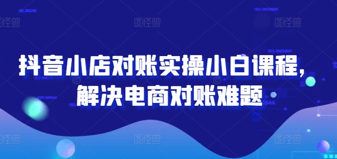 抖音小店对账实操小白课程，解决电商对账难题-阿良资源网