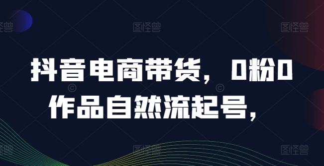 抖音电商带货，0粉0作品自然流起号，热销20多万人的抖音课程的经验分享-阿良资源网