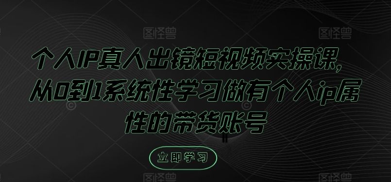 个人IP真人出镜短视频实操课，从0到1系统性学习做有个人ip属性的带货账号-阿良资源网