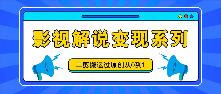 影视解说变现系列，二剪搬运过原创从0到1，喂饭式教程-阿良资源网