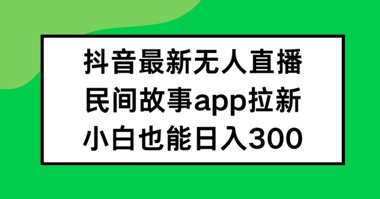 抖音无人直播，民间故事APP拉新，小白也能日入300+-阿良资源网