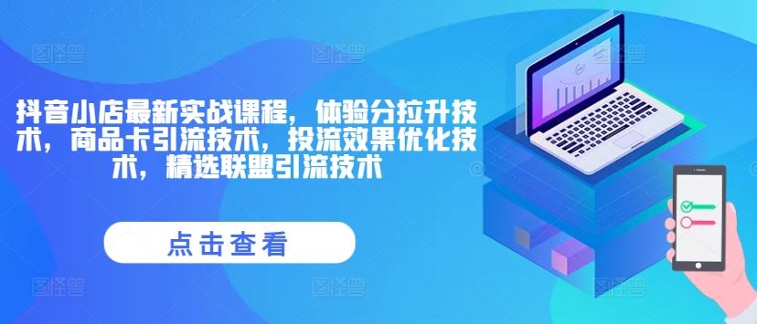 抖音小店最新实战课程，体验分拉升技术，商品卡引流技术，投流效果优化技术，精选联盟引流技术-阿良资源网