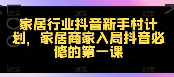 家居行业抖音新手村计划，家居商家入局抖音必修的第一课-阿良资源网