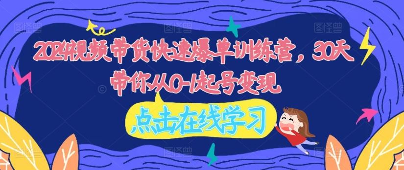 2024视频带货快速爆单训练营，30天带你从0-1起号变现-阿良资源网