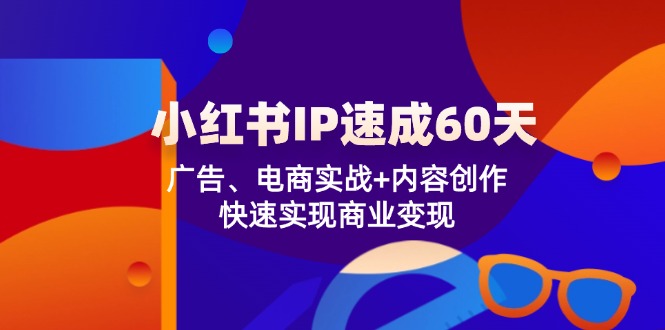 小红书IP速成60天：广告、电商实战+内容创作，快速实现商业变现-阿良资源网