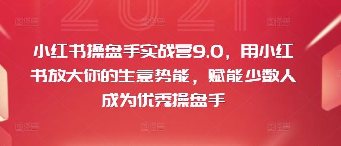 小红书操盘手实战营9.0，用小红书放大你的生意势能，赋能少数人成为优秀操盘手-阿良资源网