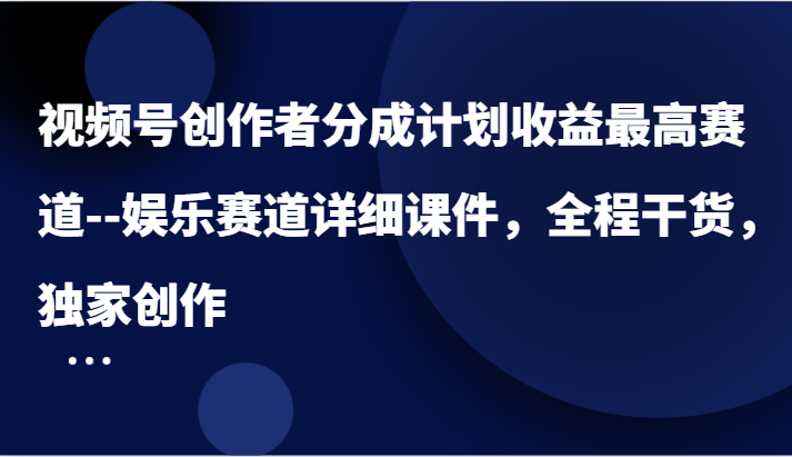 视频号创作者分成计划收益最高赛道–娱乐赛道详细课件，全程干货，独家创作-阿良资源网