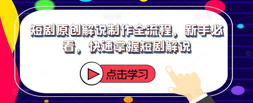 短剧原创解说制作全流程，新手必看，快速掌握短剧解说-阿良资源网
