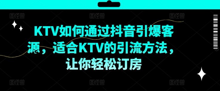 KTV抖音短视频营销，KTV如何通过抖音引爆客源，适合KTV的引流方法，让你轻松订房-阿良资源网