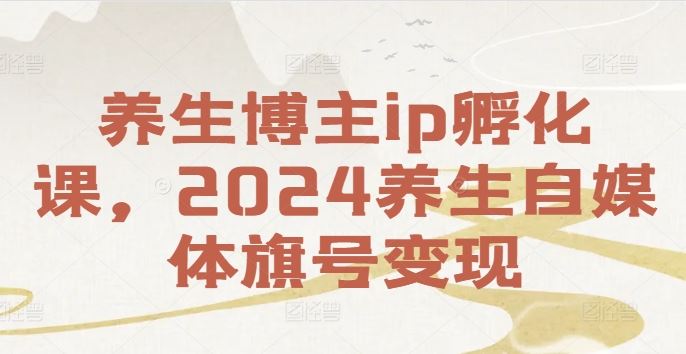养生博主ip孵化课，2024养生自媒体旗号变现-阿良资源网