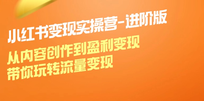 小红书变现实操营进阶版：从内容创作到盈利变现，带你玩转流量变现-阿良资源网