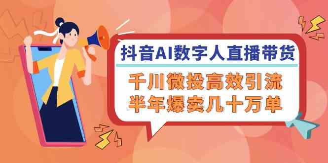 抖音AI数字人直播带货，千川微投高效引流，半年爆卖几十万单-阿良资源网