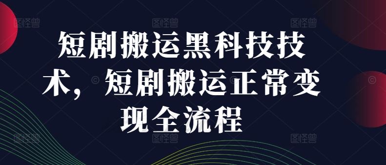 短剧搬运黑科技技术，短剧搬运正常变现全流程-阿良资源网