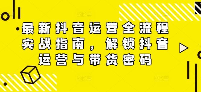最新抖音运营全流程实战指南，解锁抖音运营与带货密码-阿良资源网