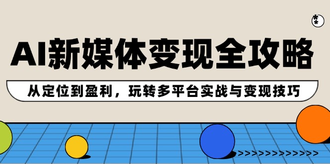 AI新媒体变现全攻略：从定位到盈利，玩转多平台实战与变现技巧-阿良资源网