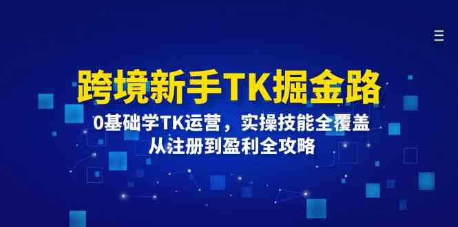 跨境新手TK掘金路：0基础学TK运营，实操技能全覆盖，从注册到盈利全攻略-阿良资源网