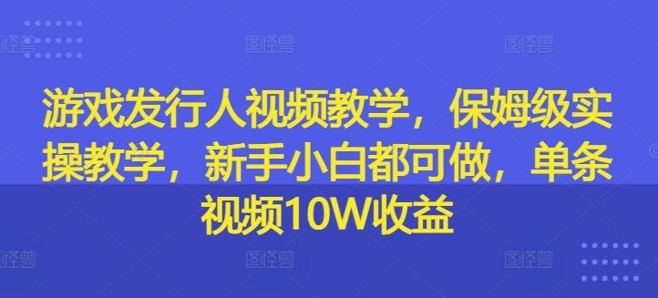 游戏发行人视频教学，保姆级实操教学，新手小白都可做，单条视频10W收益-阿良资源网