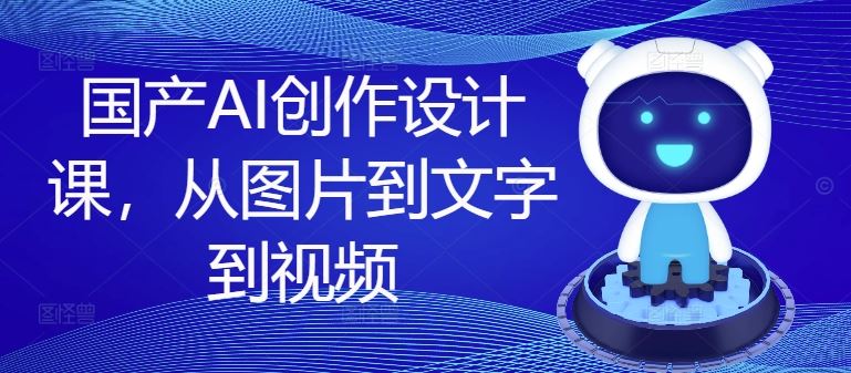 国产AI创作设计课，从图片到文字到视频-阿良资源网