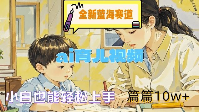 全新蓝海赛道-ai育儿视频，小白也能轻松上手，篇篇10w+【揭秘】-阿良资源网