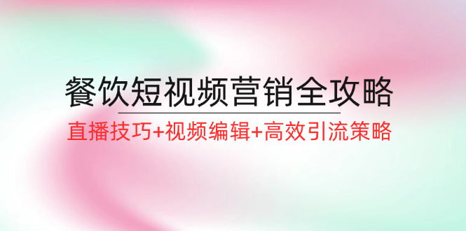 餐饮短视频营销全攻略：直播技巧+视频编辑+高效引流策略-阿良资源网