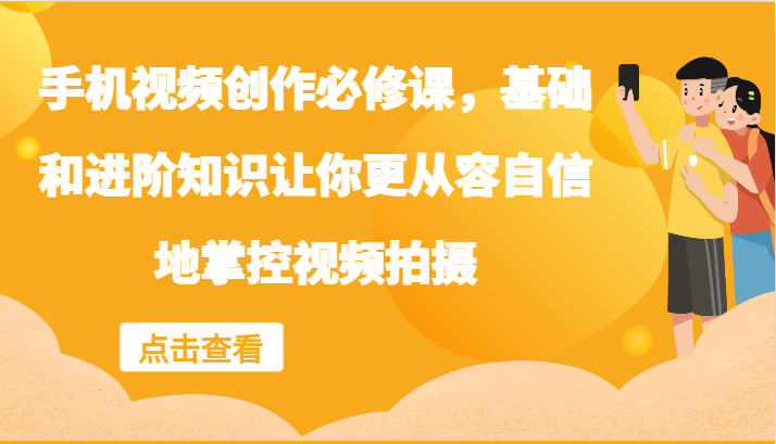手机视频创作必修课，基础和进阶知识让你更从容自信地掌控视频拍摄-阿良资源网