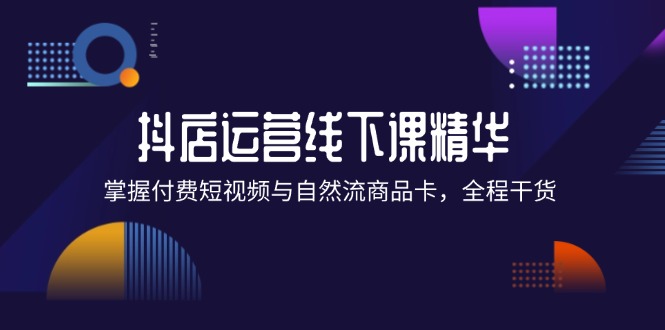 （12415期）抖店进阶线下课精华：掌握付费短视频与自然流商品卡，全程干货！-阿良资源网