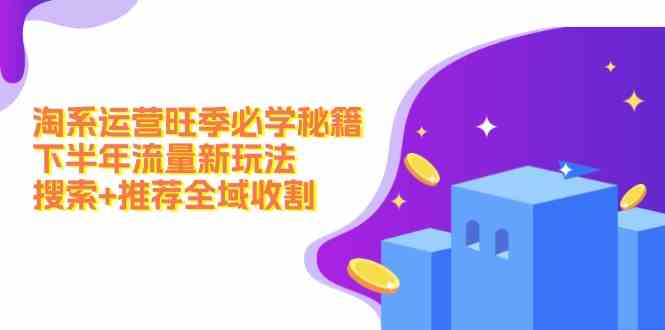 淘系运营旺季必学秘籍：下半年流量新玩法：搜索+推荐全域收割-阿良资源网