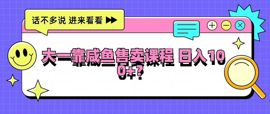 大一靠咸鱼售卖课程日入100+，没有任何门槛，有手就行-阿良资源网