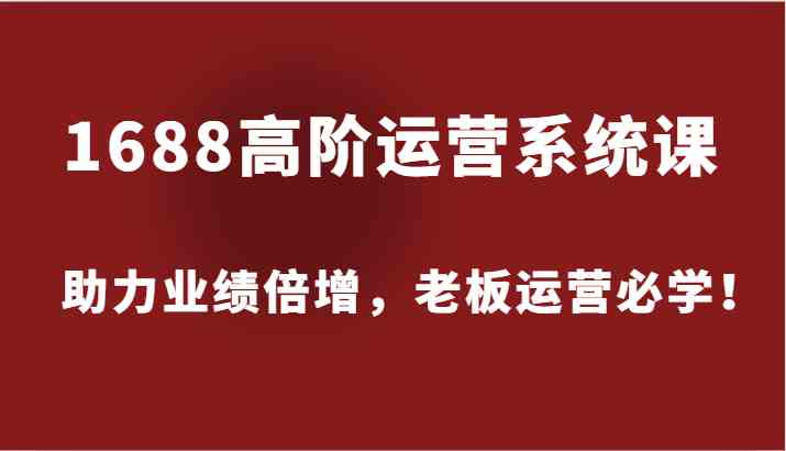 1688高阶运营系统课，助力业绩倍增，老板运营必学！-阿良资源网