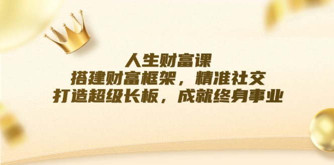 人生财富课：搭建财富框架，精准社交，打造超级长板，成就终身事业-阿良资源网