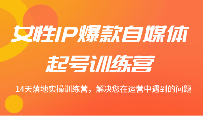 女性IP爆款自媒体起号训练营 14天落地实操训练营，解决您在运营中遇到的问题-阿良资源网