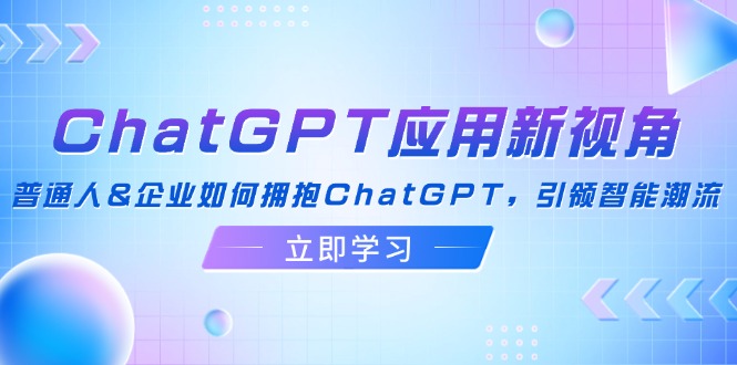 （12427期）ChatGPT应用新视角：普通人&企业如何拥抱ChatGPT，引领智能潮流-阿良资源网