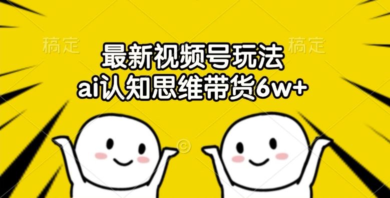 最新视频号玩法，ai认知思维带货6w+【揭秘】-阿良资源网