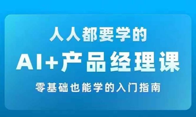 AI +产品经理实战项目必修课，从零到一教你学ai，零基础也能学的入门指南-阿良资源网