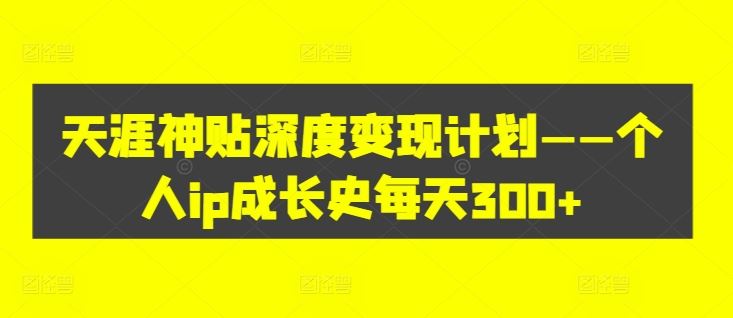 天涯神贴深度变现计划——个人ip成长史每天300+【揭秘】-阿良资源网
