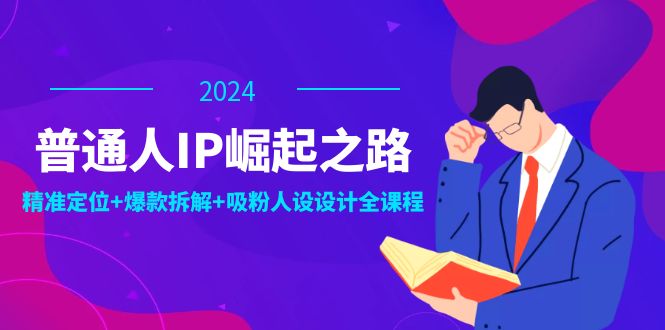 普通人IP崛起之路：打造个人品牌，精准定位+爆款拆解+吸粉人设设计全课程-阿良资源网