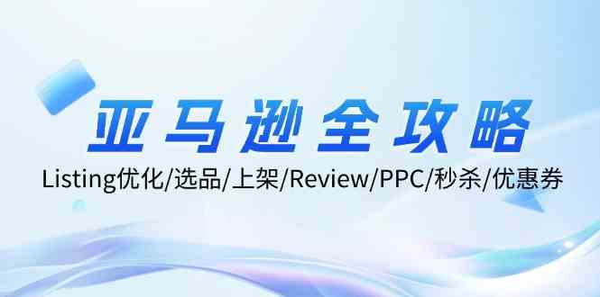 亚马逊全攻略：Listing优化、选品、上架、Review、PPC、秒杀、优惠券等-阿良资源网