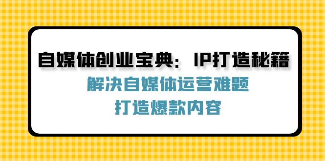 自媒体创业宝典：IP打造秘籍：解决自媒体运营难题，打造爆款内容-阿良资源网