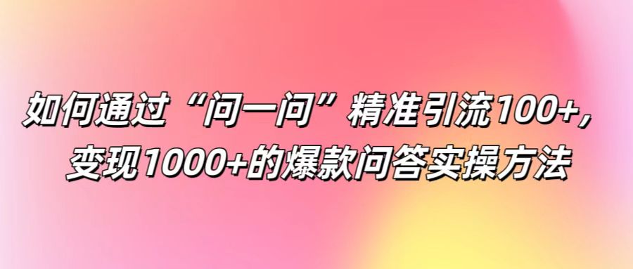 如何通过“问一问”精准引流100+， 变现1000+的爆款问答实操方法-阿良资源网