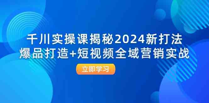 千川实操课揭秘2024新打法：爆品打造+短视频全域营销实战-阿良资源网