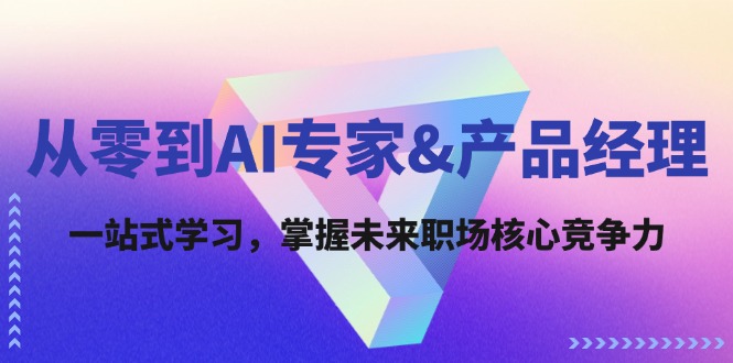 从零到AI专家&产品经理：一站式学习，掌握未来职场核心竞争力-阿良资源网