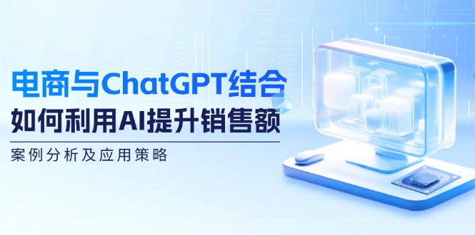 （12479期）电商与ChatGPT结合：如何利用AI提升销售额，案例分析及应用策略-阿良资源网