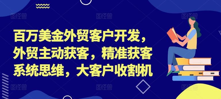 百万美金外贸客户开发，外贸主动获客，精准获客系统思维，大客户收割机-阿良资源网