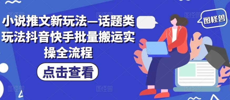 小说推文新玩法—话题类玩法抖音快手批量搬运实操全流程-阿良资源网